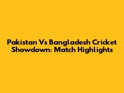 Pakistan Vs Bangladesh Cricket Showdown: Match Highlights
