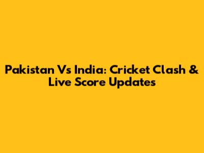 Pakistan Vs India: Cricket Clash & Live Score Updates