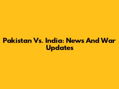 Pakistan Vs. India: News And War Updates