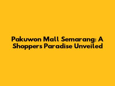 Pakuwon Mall Semarang: A Shopper's Paradise Unveiled