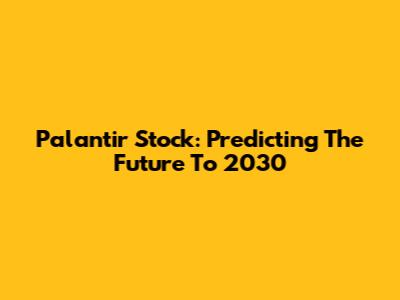 Palantir Stock: Predicting The Future To 2030