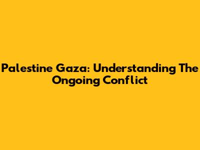 Palestine Gaza: Understanding The Ongoing Conflict