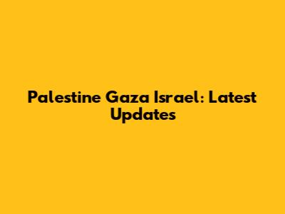 Palestine Gaza Israel: Latest Updates