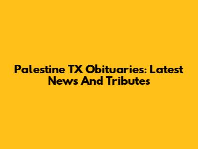 Palestine TX Obituaries: Latest News And Tributes