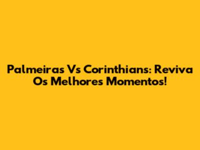 Palmeiras Vs Corinthians: Reviva Os Melhores Momentos!