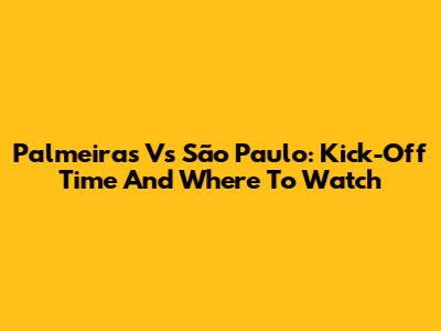 Palmeiras Vs São Paulo: Kick-Off Time And Where To Watch