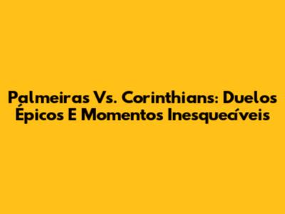 Palmeiras Vs. Corinthians: Duelos Épicos E Momentos Inesquecíveis