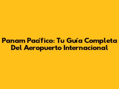 Panam Pacífico: Tu Guía Completa Del Aeropuerto Internacional