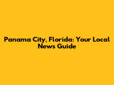 Panama City, Florida: Your Local News Guide