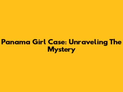 Panama Girl Case: Unraveling The Mystery