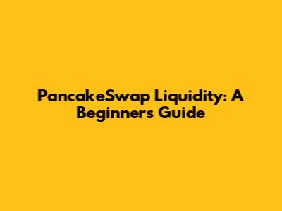 PancakeSwap Liquidity: A Beginner's Guide