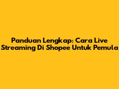 Panduan Lengkap: Cara Live Streaming Di Shopee Untuk Pemula