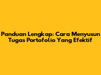 Panduan Lengkap: Cara Menyusun Tugas Portofolio Yang Efektif