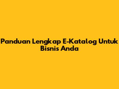 Panduan Lengkap E-Katalog Untuk Bisnis Anda