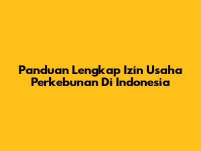 Panduan Lengkap Izin Usaha Perkebunan Di Indonesia