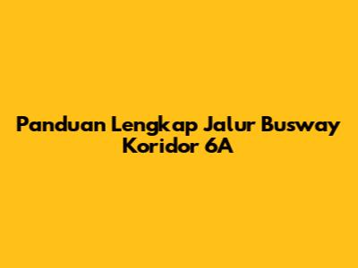 Panduan Lengkap Jalur Busway Koridor 6A