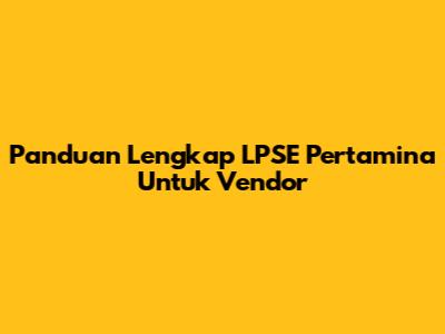 Panduan Lengkap LPSE Pertamina Untuk Vendor