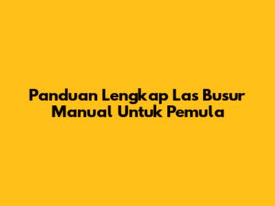 Panduan Lengkap Las Busur Manual Untuk Pemula