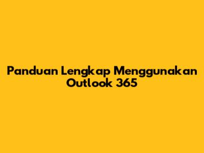 Panduan Lengkap Menggunakan Outlook 365