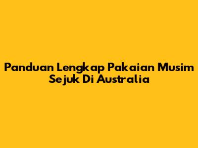 Panduan Lengkap Pakaian Musim Sejuk Di Australia