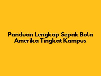 Panduan Lengkap Sepak Bola Amerika Tingkat Kampus