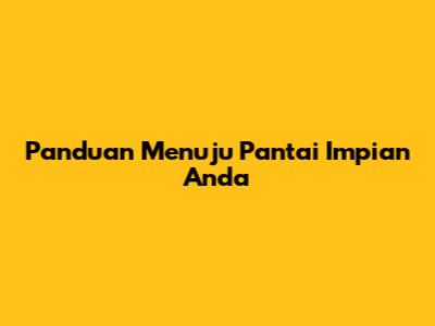 Panduan Menuju Pantai Impian Anda