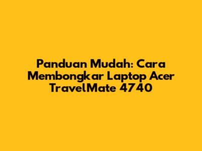 Panduan Mudah: Cara Membongkar Laptop Acer TravelMate 4740