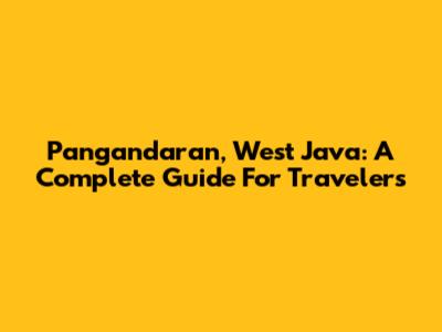Pangandaran, West Java: A Complete Guide For Travelers