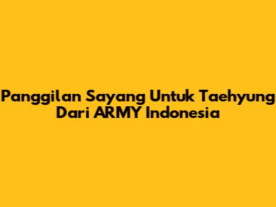 Panggilan Sayang Untuk Taehyung Dari ARMY Indonesia