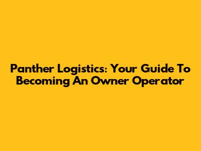 Panther Logistics: Your Guide To Becoming An Owner Operator