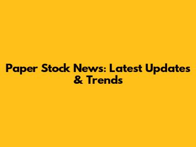 Paper Stock News: Latest Updates & Trends