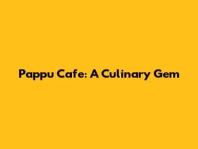 Pappu Cafe: A Culinary Gem