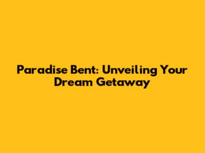 Paradise Bent: Unveiling Your Dream Getaway
