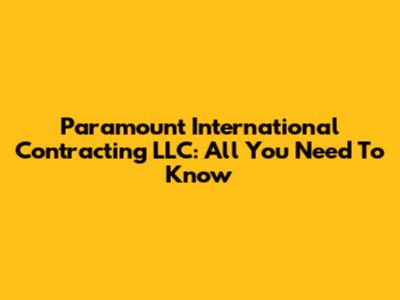 Paramount International Contracting LLC: All You Need To Know