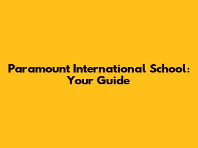 Paramount International School: Your Guide
