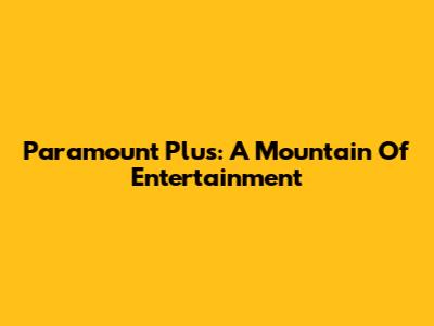 Paramount Plus: A Mountain Of Entertainment
