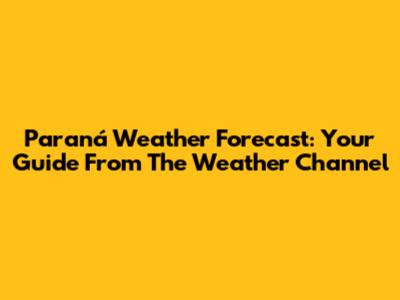 Paraná Weather Forecast: Your Guide From The Weather Channel