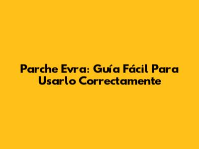 Parche Evra: Guía Fácil Para Usarlo Correctamente