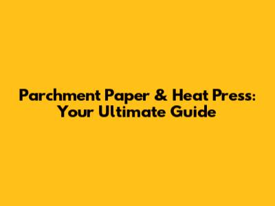 Parchment Paper & Heat Press: Your Ultimate Guide