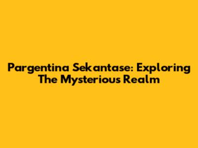 Pargentina Sekantase: Exploring The Mysterious Realm