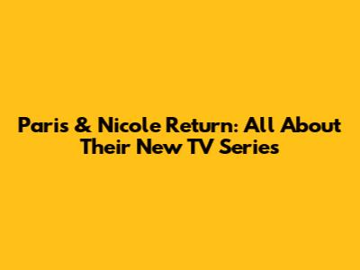 Paris & Nicole Return: All About Their New TV Series