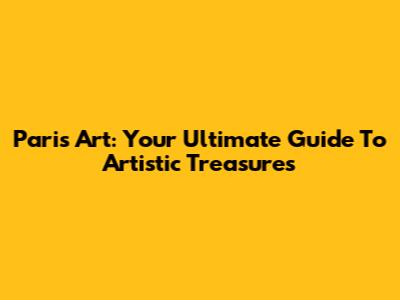 Paris Art: Your Ultimate Guide To Artistic Treasures