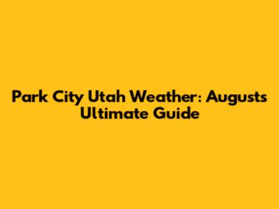 Park City Utah Weather: August's Ultimate Guide