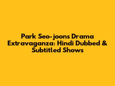 Park Seo-joon's Drama Extravaganza: Hindi Dubbed & Subtitled Shows