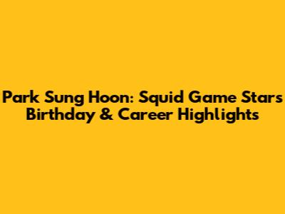 Park Sung Hoon: Squid Game Star's Birthday & Career Highlights