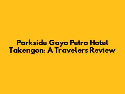 Parkside Gayo Petro Hotel Takengon: A Traveler's Review