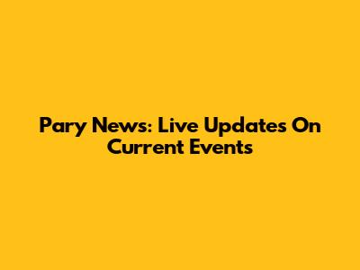 Pary News: Live Updates On Current Events
