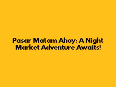 Pasar Malam Ahoy: A Night Market Adventure Awaits!