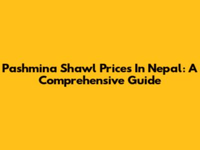 Pashmina Shawl Prices In Nepal: A Comprehensive Guide