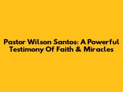 Pastor Wilson Santos: A Powerful Testimony Of Faith & Miracles